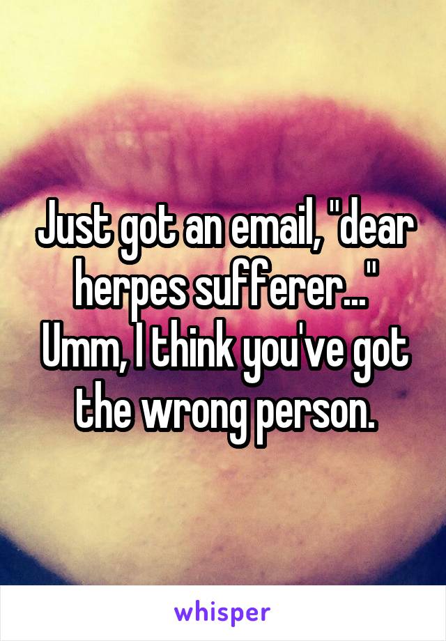 Just got an email, "dear herpes sufferer..."
Umm, I think you've got the wrong person.