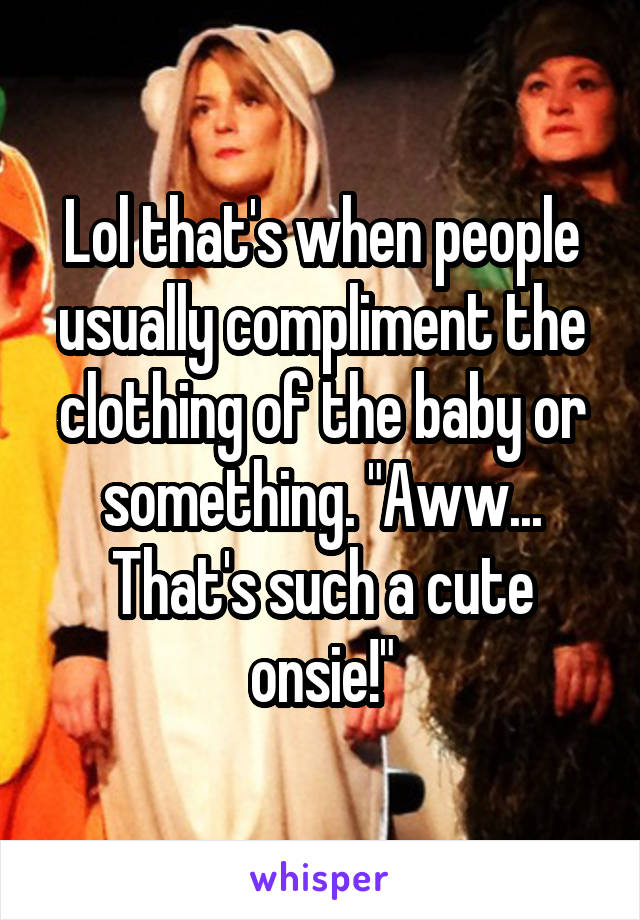Lol that's when people usually compliment the clothing of the baby or something. "Aww... That's such a cute onsie!"