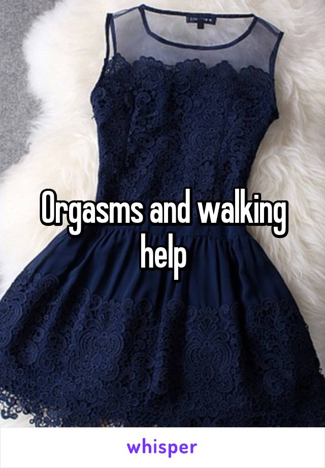 Orgasms and walking help
