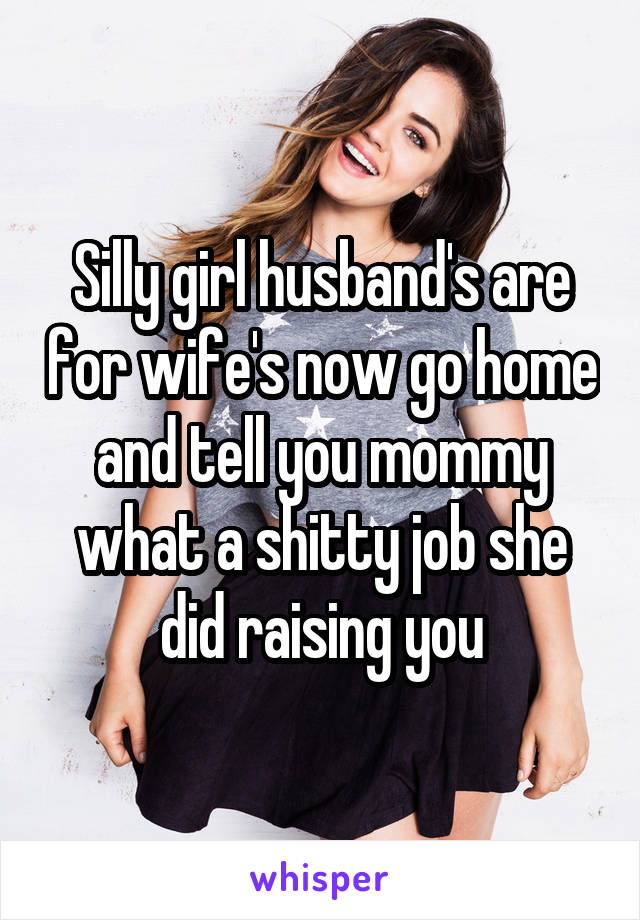 Silly girl husband's are for wife's now go home and tell you mommy what a shitty job she did raising you