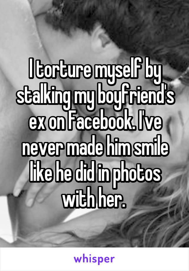 I torture myself by stalking my boyfriend's ex on Facebook. I've never made him smile like he did in photos with her. 