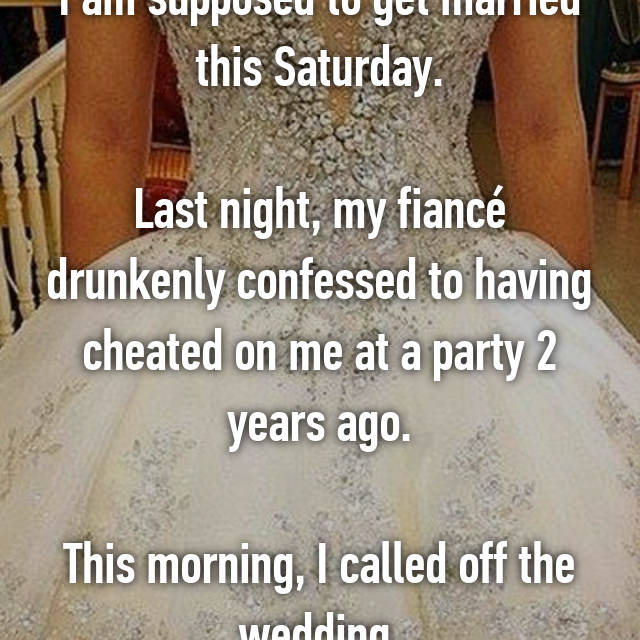 I am supposed to get married this Saturday. Last night, my fiancÃ© drunkenly confessed to having cheated on me at a party 2 years ago. This morning, I called off the wedding.