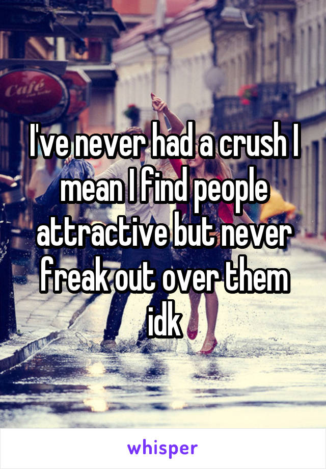 I've never had a crush I mean I find people attractive but never freak out over them idk