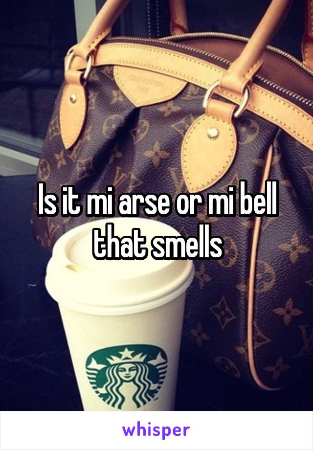 Is it mi arse or mi bell that smells