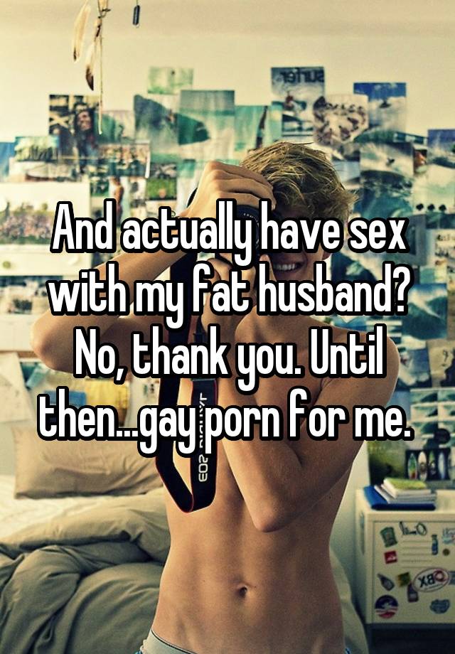 640px x 920px - And actually have sex with my fat husband? No, thank you ...
