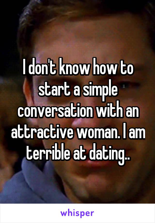I don't know how to start a simple conversation with an attractive woman. I am terrible at dating..
