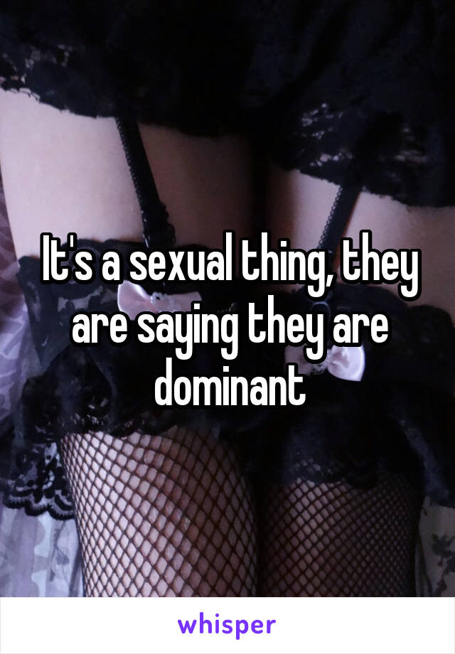 It's a sexual thing, they are saying they are dominant