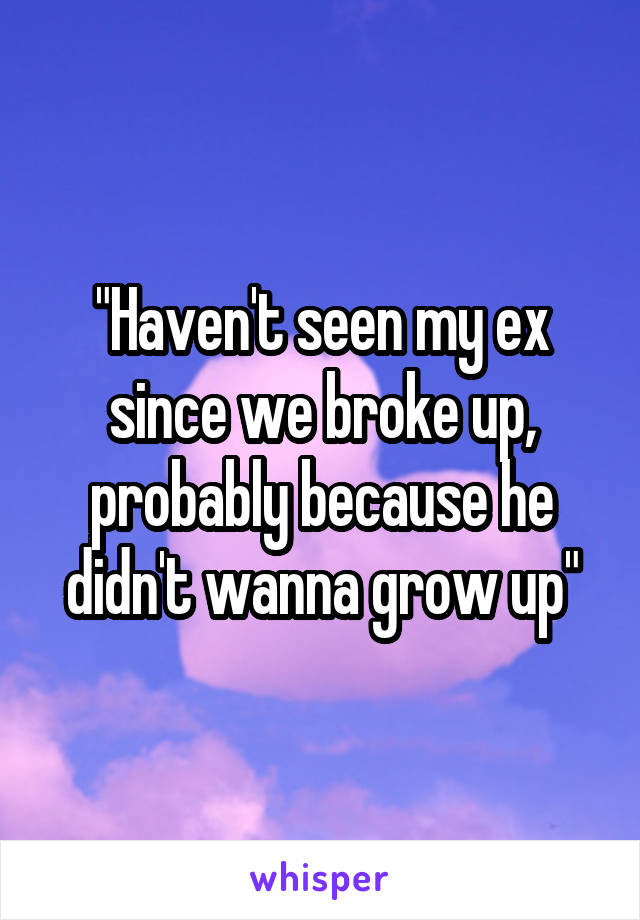 "Haven't seen my ex since we broke up, probably because he didn't wanna grow up"