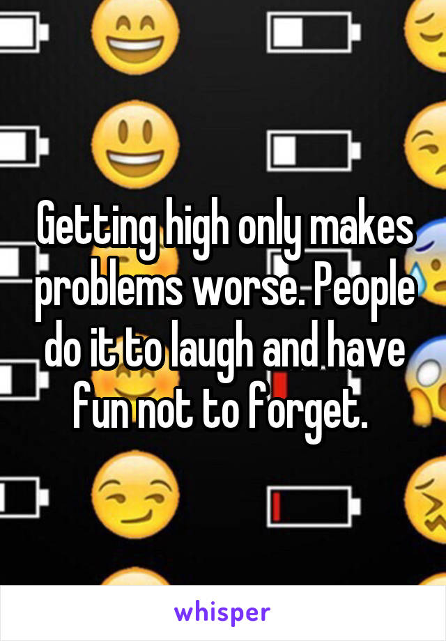 Getting high only makes problems worse. People do it to laugh and have fun not to forget. 
