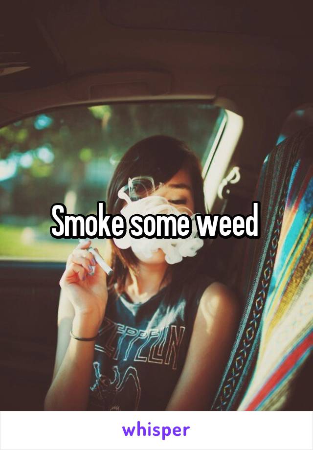Smoke some weed 