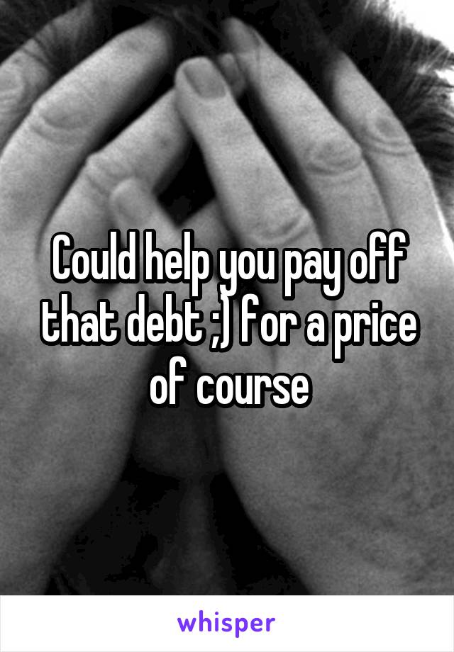 Could help you pay off that debt ;) for a price of course
