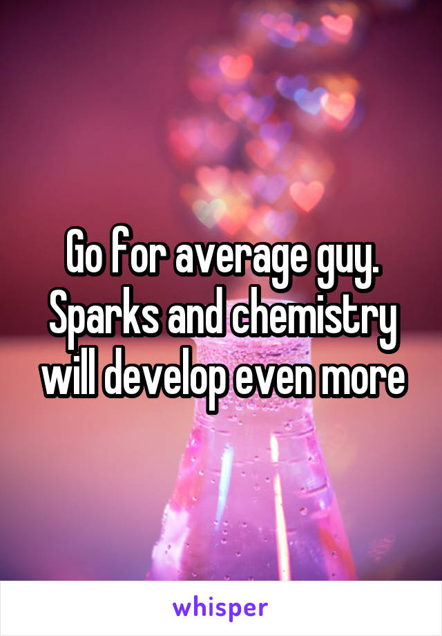 Go for average guy. Sparks and chemistry will develop even more