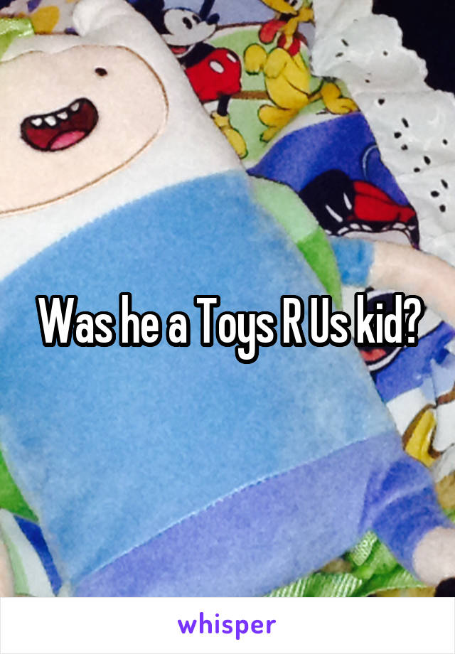 Was he a Toys R Us kid?