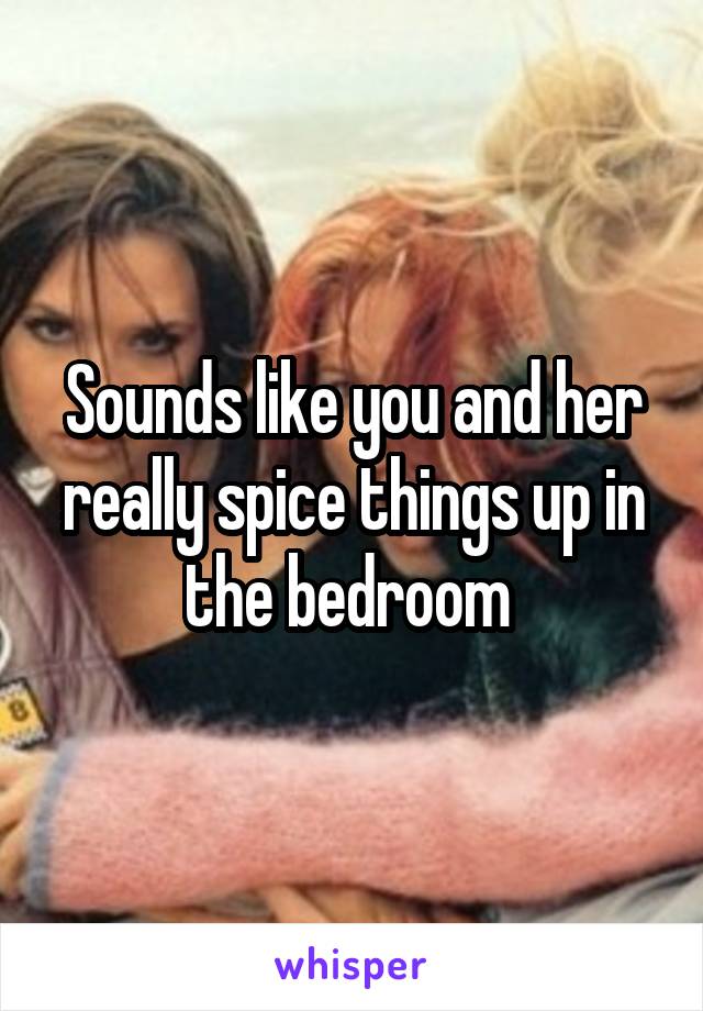 Sounds Like You And Her Really Spice Things Up In The Bedroom