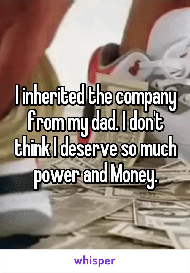 I inherited the company from my dad. I don't think I deserve so much power and Money.