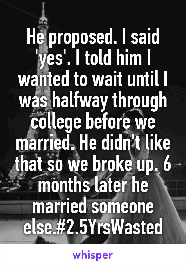 He proposed. I said 'yes'. I told him I wanted to wait until I was halfway through college before we married. He didn't like that so we broke up. 6 months later he married someone else.#2.5YrsWasted