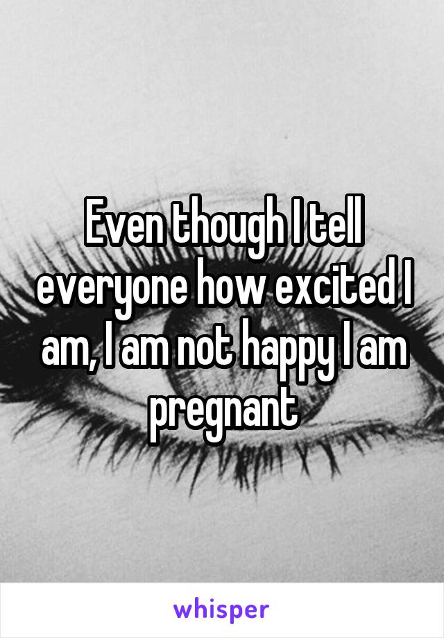 Even though I tell everyone how excited I am, I am not happy I am pregnant