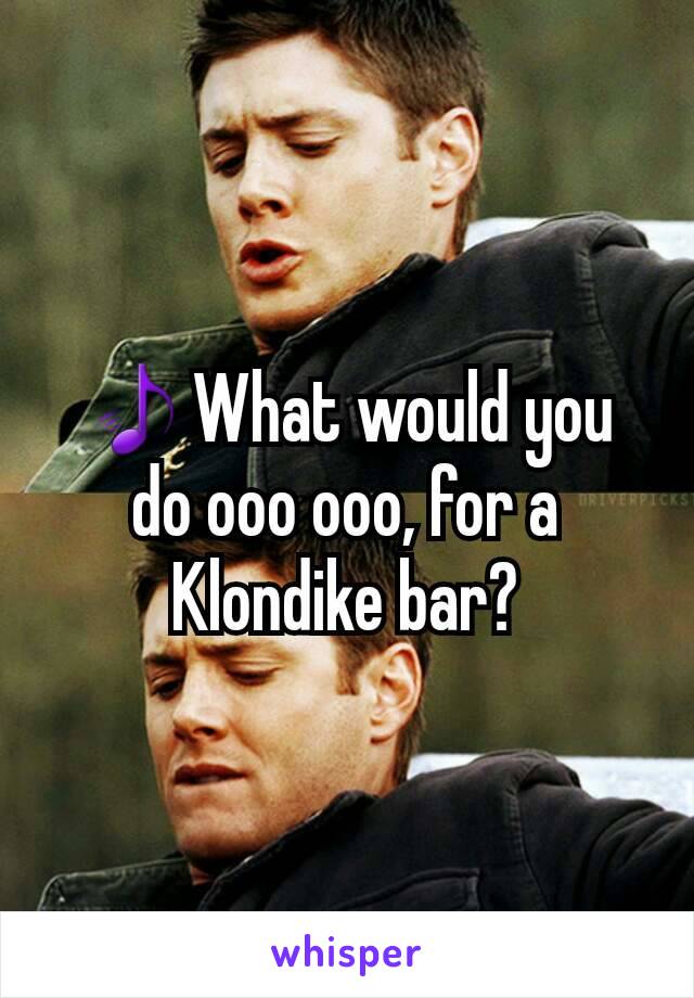 🎵What would you do ooo ooo, for a Klondike bar?