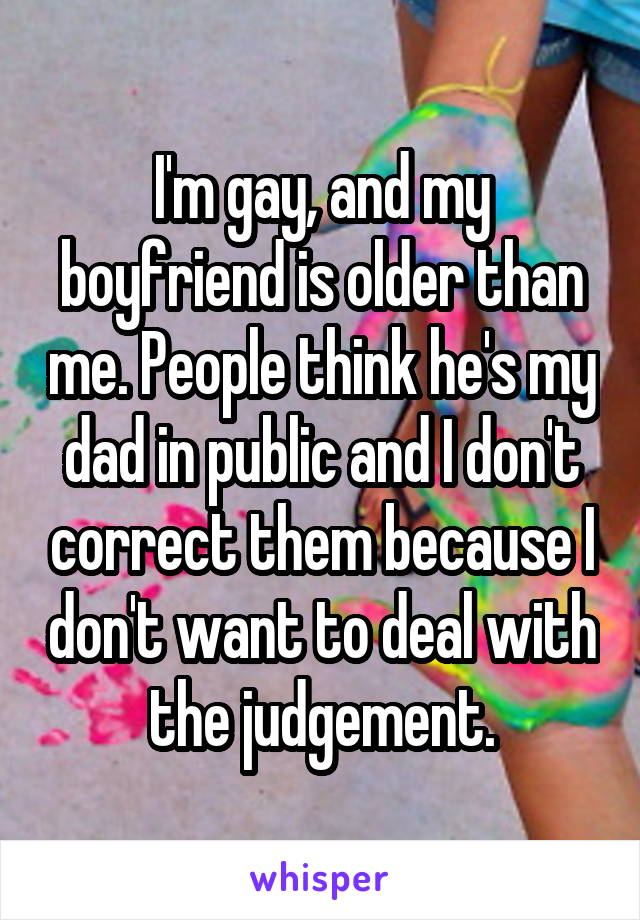 I'm gay, and my boyfriend is older than me. People think he's my dad in public and I don't correct them because I don't want to deal with the judgement.
