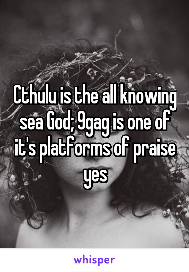 Cthulu is the all knowing sea God; 9gag is one of it's platforms of praise yes