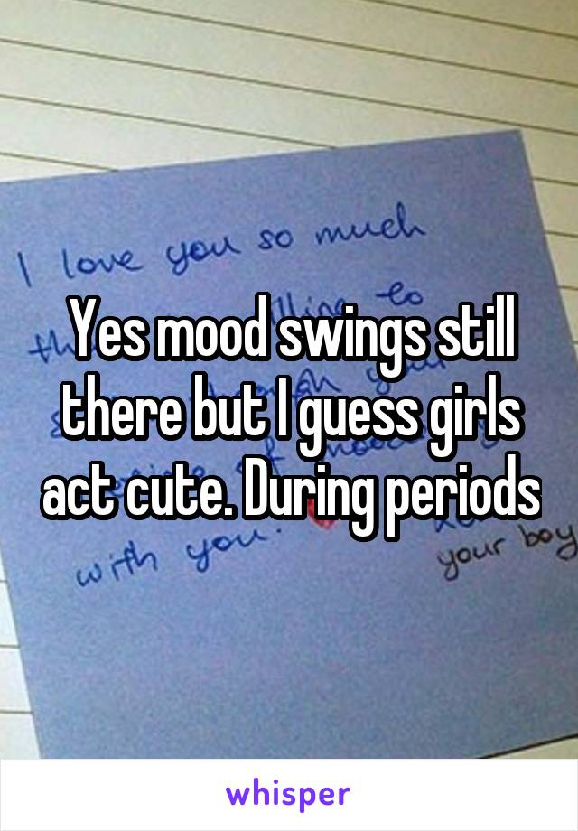 Yes Mood Swings Still There But I Guess Girls Act Cute