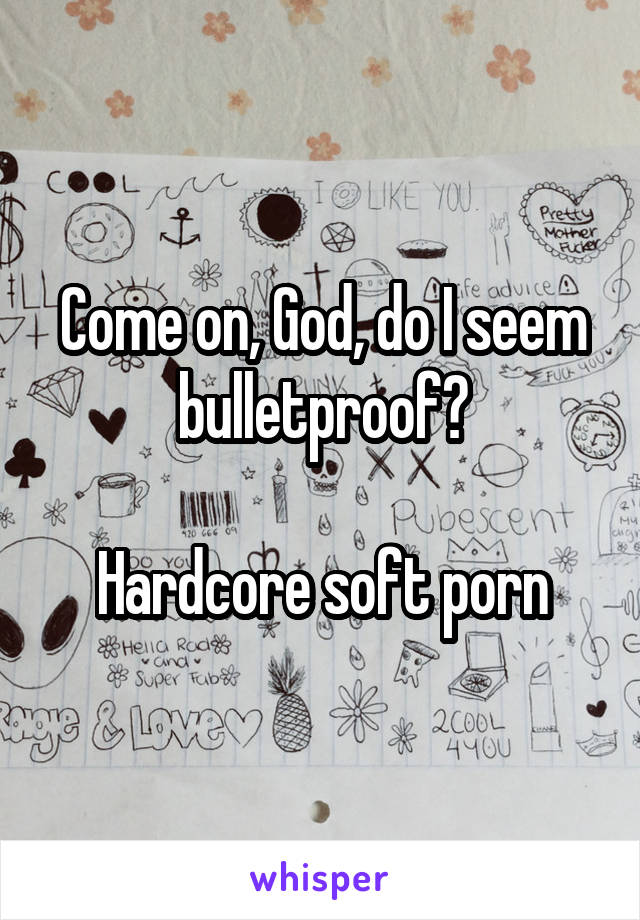 Come on, God, do I seem bulletproof? Hardcore soft porn