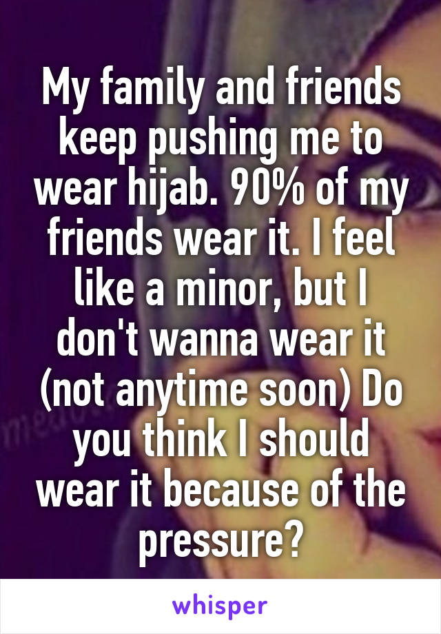 My family and friends keep pushing me to wear hijab. 90% of my friends wear it. I feel like a minor, but I don't wanna wear it (not anytime soon) Do you think I should wear it because of the pressure?