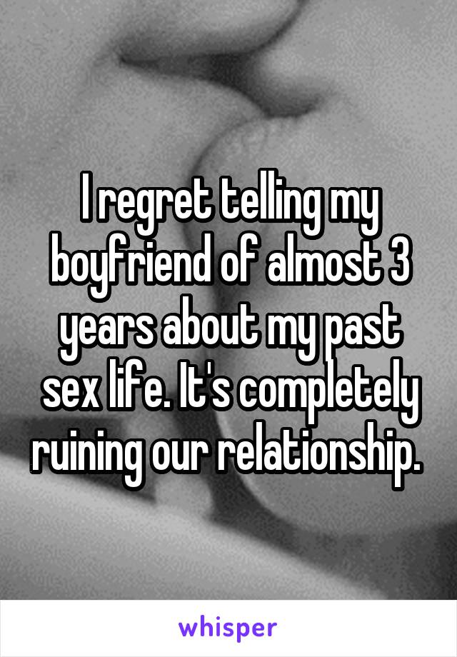 I regret telling my boyfriend of almost 3 years about my past sex life. It's completely ruining our relationship. 