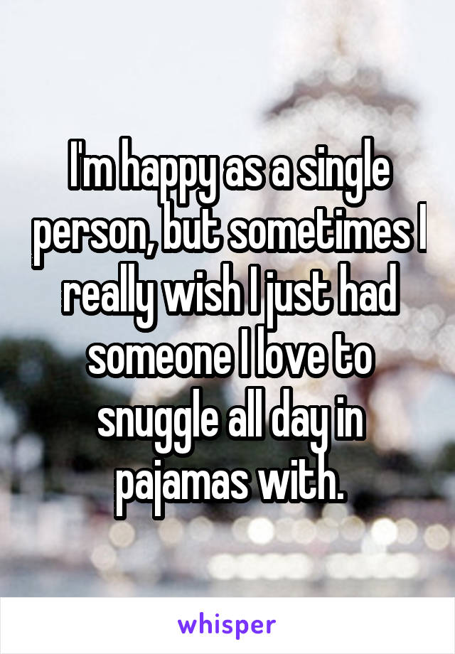 I'm happy as a single person, but sometimes I really wish I just had someone I love to snuggle all day in pajamas with.