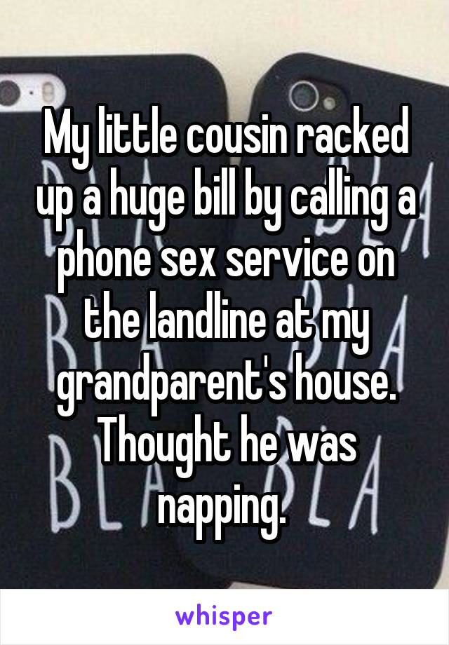 My little cousin racked up a huge bill by calling a phone sex service on the landline at my grandparent's house. Thought he was napping. 