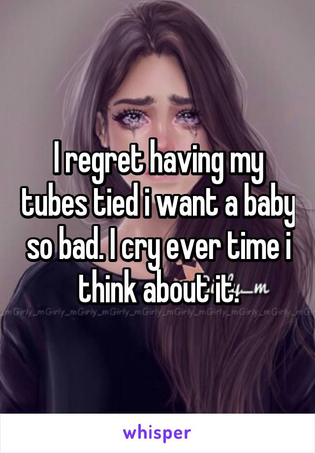 I regret having my tubes tied i want a baby so bad. I cry ever time i think about it.