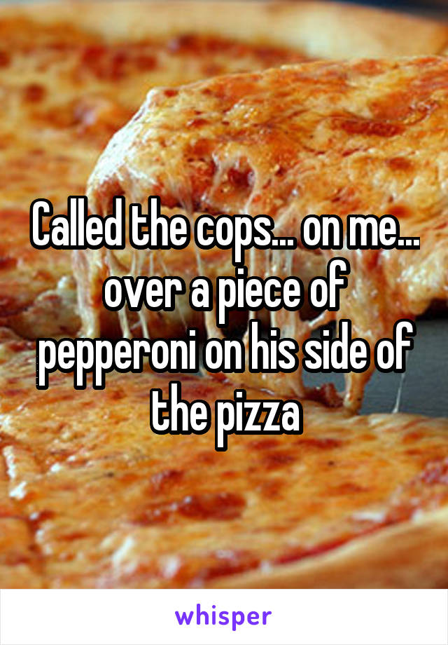 Called the cops... on me... over a piece of pepperoni on his side of the pizza