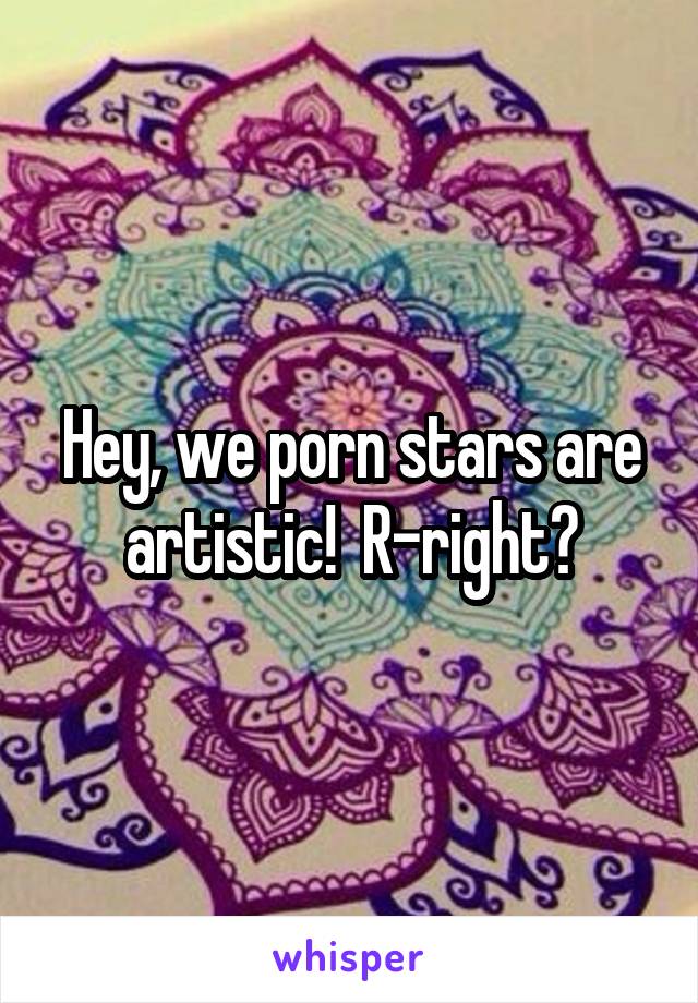Hey, we porn stars are artistic! R-right?
