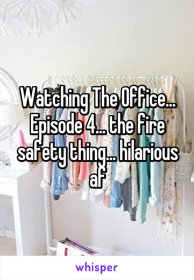 Watching The Office...
Episode 4... the fire safety thing... hilarious af