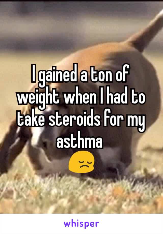 I gained a ton of weight when I had to take steroids for my asthma 
😔