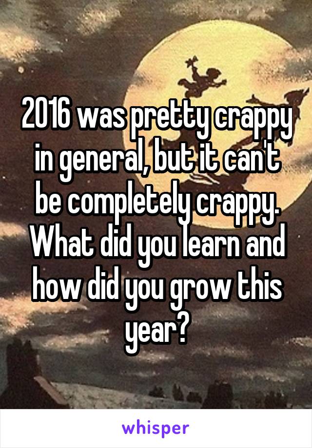 2016 was pretty crappy in general, but it can't be completely crappy.
What did you learn and how did you grow this year?