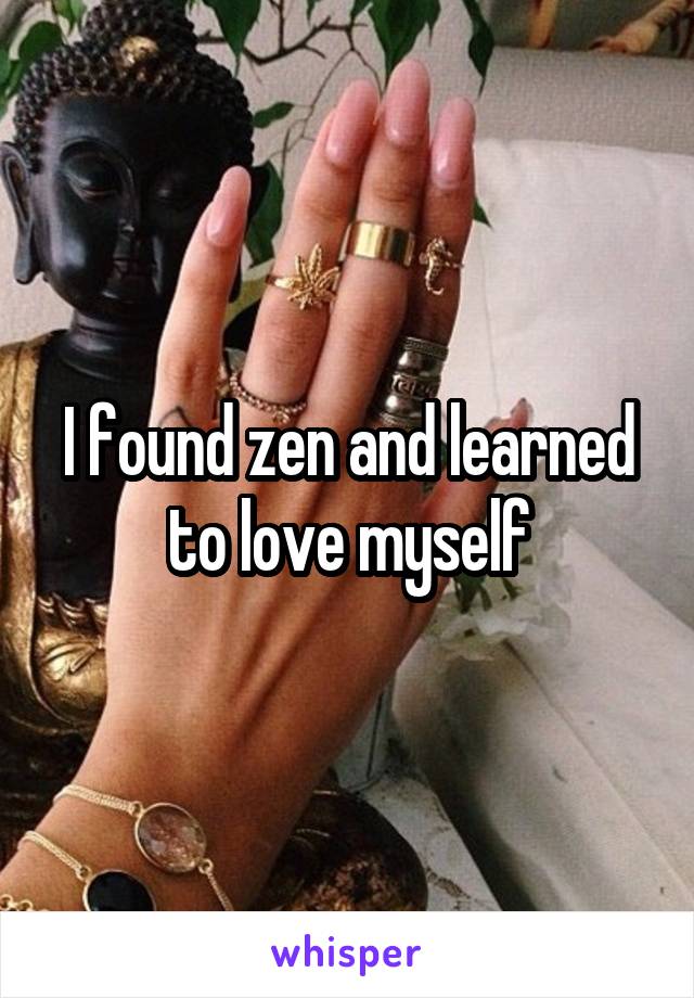 I found zen and learned to love myself