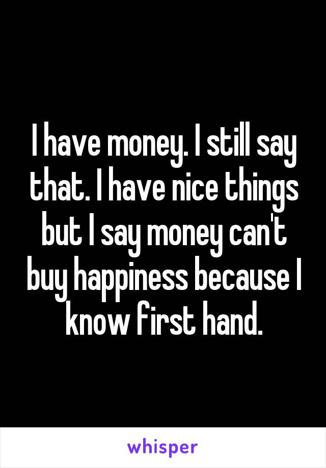 I have money. I still say that. I have nice things but I say money can't buy happiness because I know first hand.