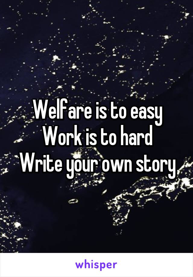 Welfare is to easy
Work is to hard
Write your own story