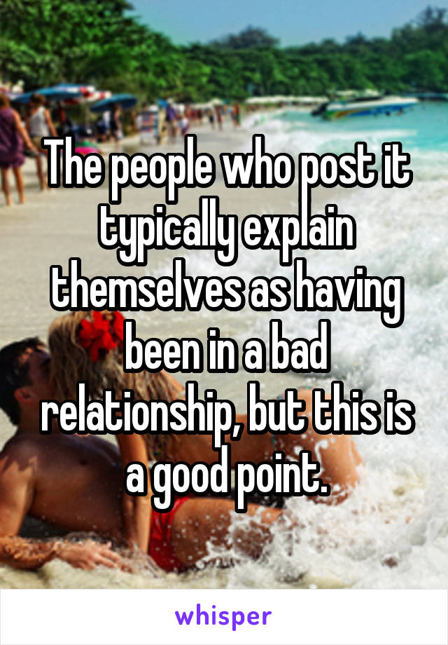 The people who post it typically explain themselves as having been in a bad relationship, but this is a good point.