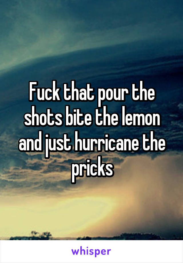Fuck that pour the shots bite the lemon and just hurricane the pricks