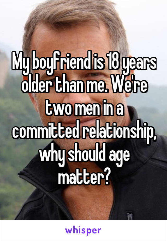 My boyfriend is 18 years older than me. We're two men in a committed relationship, why should age matter?