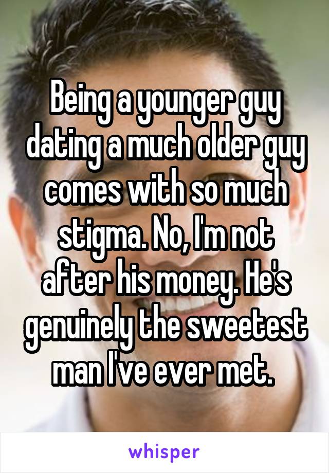 Being a younger guy dating a much older guy comes with so much stigma. No, I'm not after his money. He's genuinely the sweetest man I've ever met. 