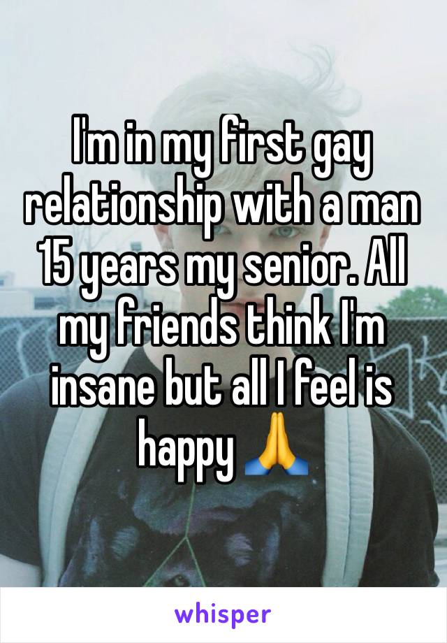 I'm in my first gay relationship with a man 15 years my senior. All my friends think I'm insane but all I feel is happy 🙏