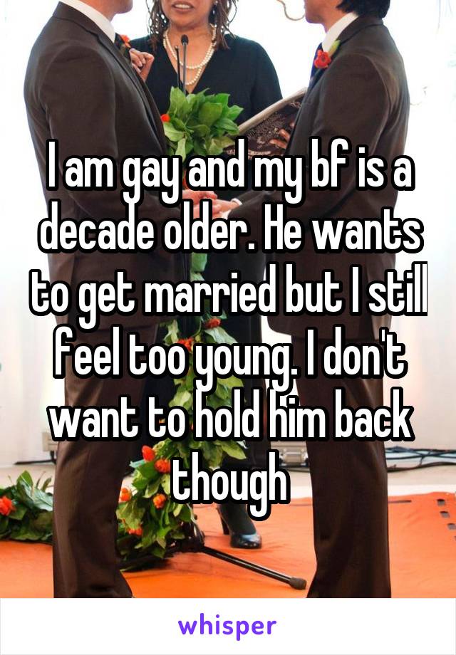 I am gay and my bf is a decade older. He wants to get married but I still feel too young. I don't want to hold him back though
