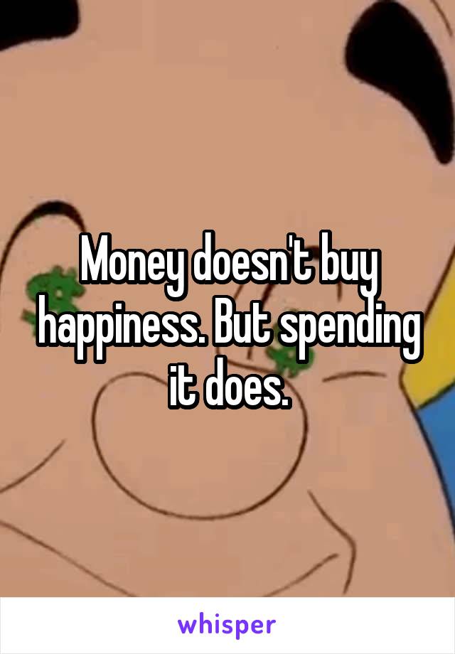 Money doesn't buy happiness. But spending it does.