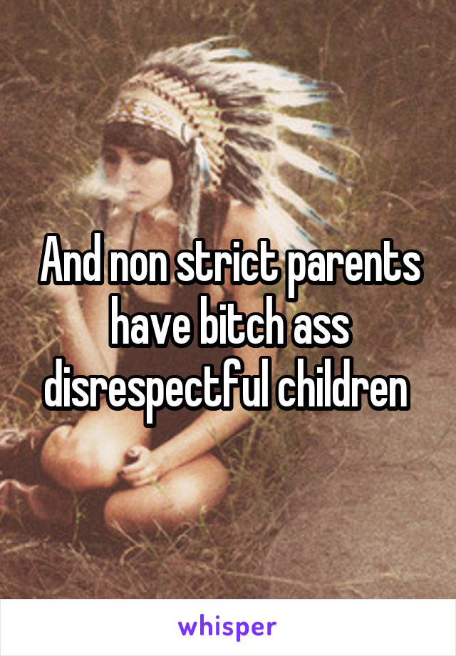 And non strict parents have bitch ass disrespectful children 