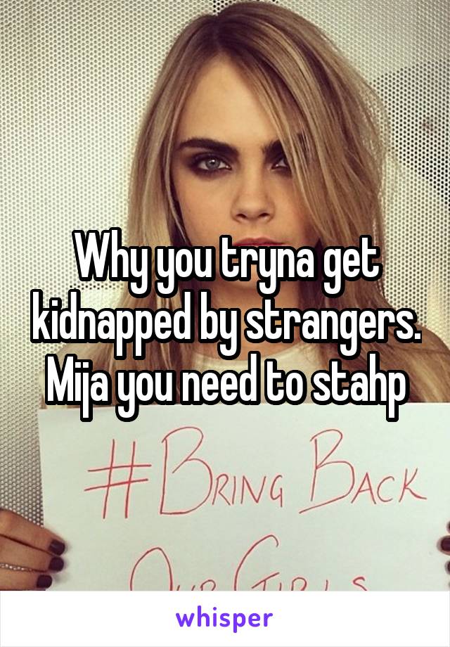 Why you tryna get kidnapped by strangers. Mija you need to stahp
