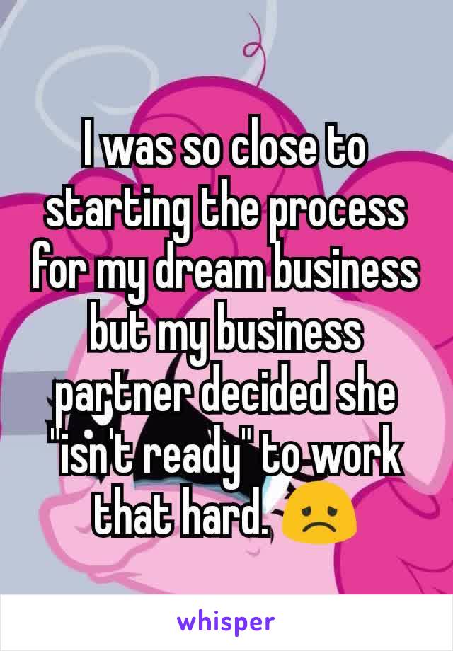 I was so close to starting the process for my dream business but my business partner decided she "isn't ready" to work that hard. 😞