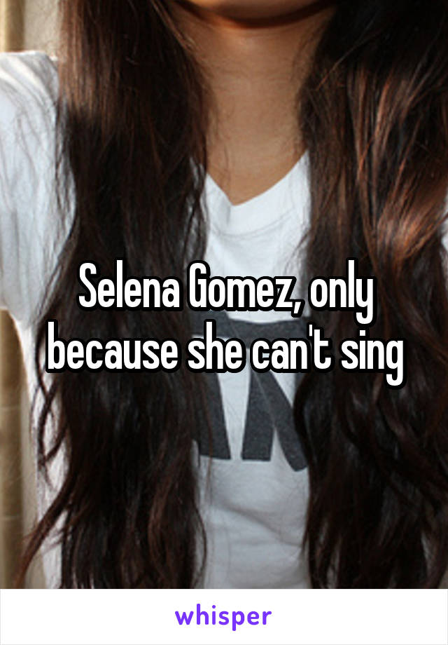 Selena Gomez, only because she can't sing